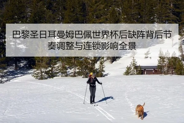 巴黎圣日耳曼姆巴佩世界杯后缺阵背后节奏调整与连锁影响全景